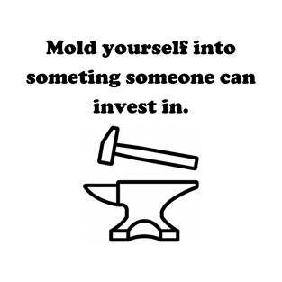 Mold yourself into something someane can invest in. T-Shirt