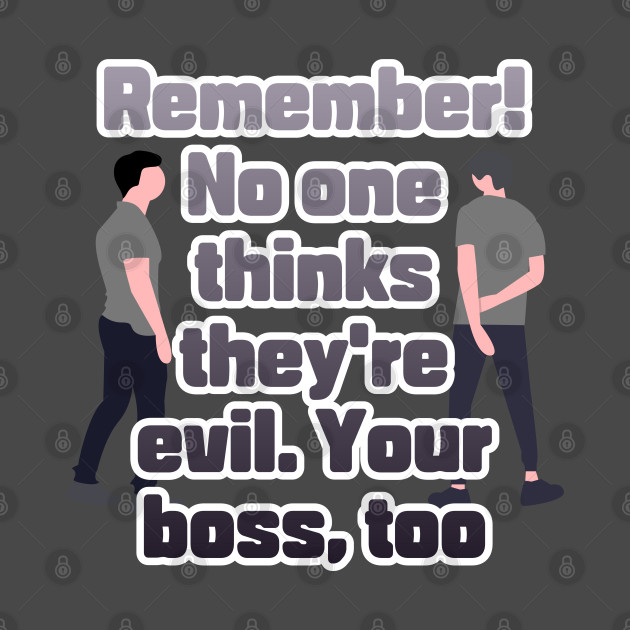 Remember! No one thinks they're evil. Your boss,too by zzzozzo