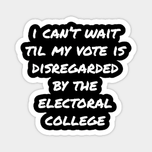 Can't Wait Til My Vote Is Disregarded By The Electoral College Magnet