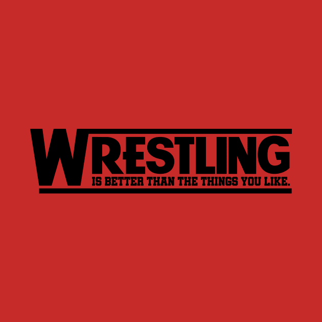 Wrestling is Better Than The Things You Like - Black by The PopCulturists