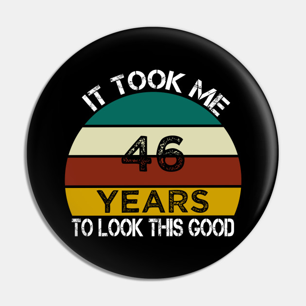 It Took Me 46 Years to Look This Good / Funny Birthday Gift Idea for Man  and Womens / Happy Birthday / 46th Birthday Gift - It Took Me 46 Years To  Look This Good - Pin | TeePublic