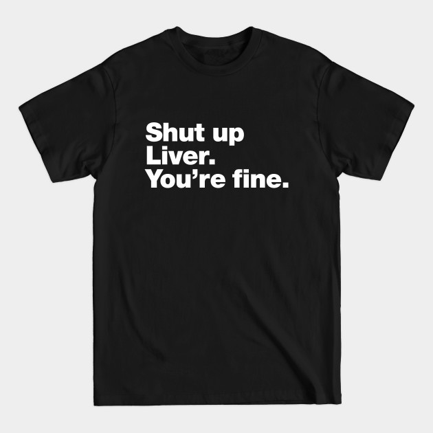 Discover Shut up Liver. You're fine. - Drinking Humor - T-Shirt