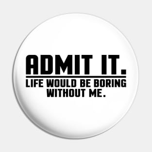 Admit it Life Would Be Boring Without me Pin