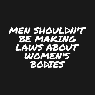 Men Shouldn't Be Making Laws About Women's Bodies T-Shirt