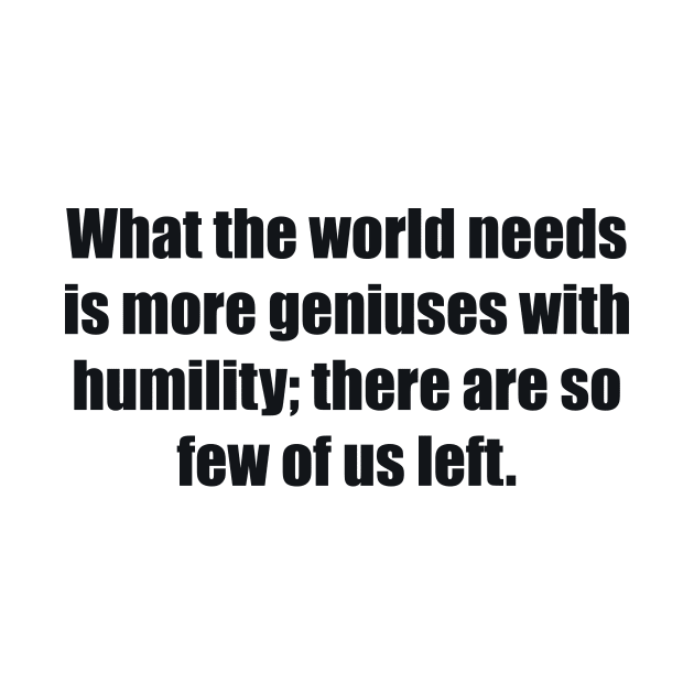 What the world needs is more geniuses with humility there are so few of us left by BL4CK&WH1TE 