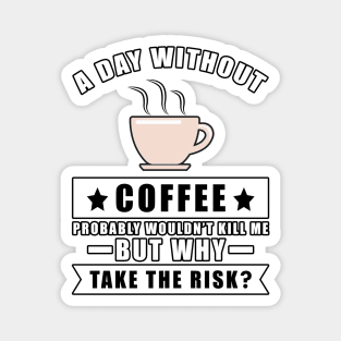 A day without Coffee probably wouldn't kill me but why take the risk Magnet