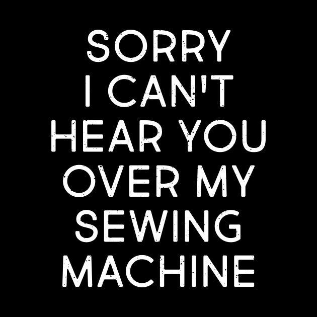 Sorry, I Can't Hear You Over My Sewing Machine by trendynoize