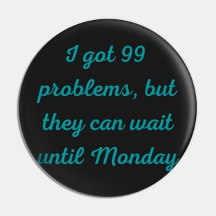 I Got 99 Problems But They Can Wait Until Monday Pin