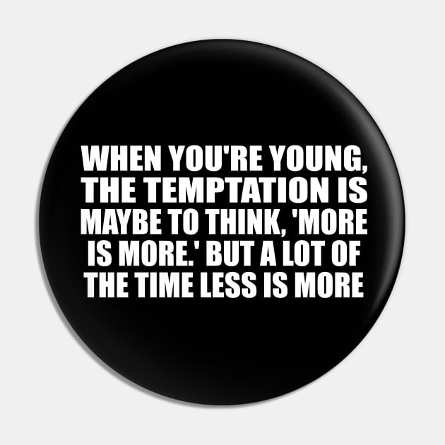 When you're young, the temptation is maybe to think, 'More is more.' But a lot of the time less is more Pin by D1FF3R3NT