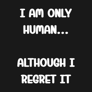 I am only human... although I regret it Funny Humans Quote T-Shirt