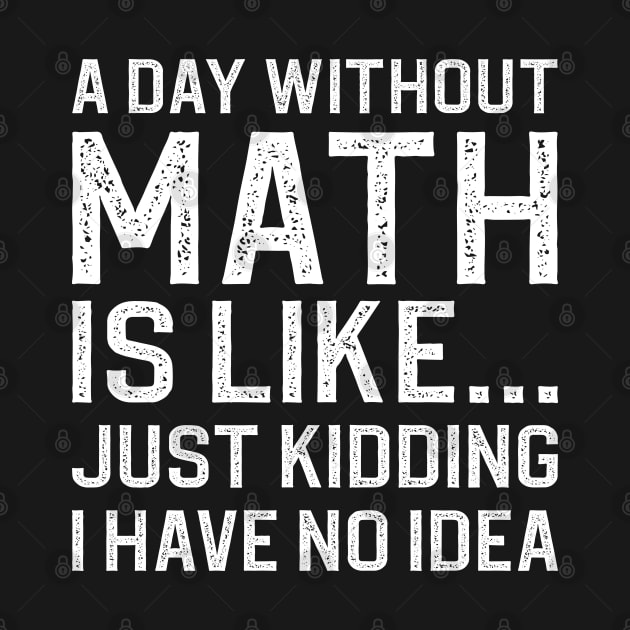 A Day Without Math Is Like Just Kidding I Have No Idea by DragonTees