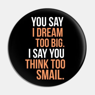 You say I dream too big. I say you think too smail Pin