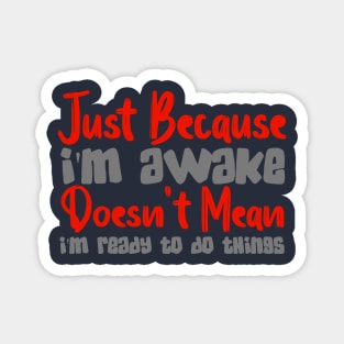 Just Because I'm Awake Doesn't Mean I'm Ready To Do Things Magnet