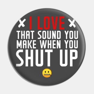 I love the sound you make when you shut up Pin