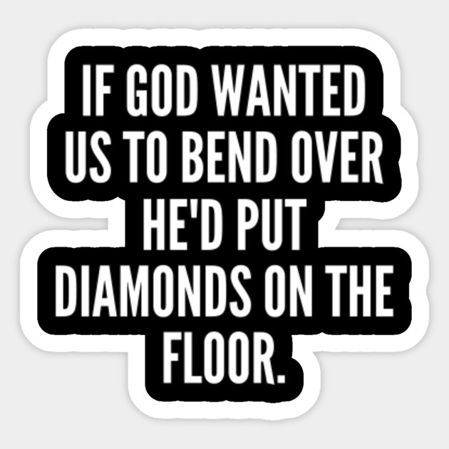If God Wanted Us To Bend Over He D Put Diamonds On The Floor