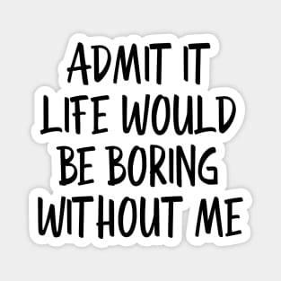 Admit It Life Would Be Boring Without Me - Funny Sayings Magnet