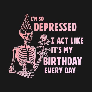 I'm So Depressed I Act Like It's My Birthday Every Day T-Shirt