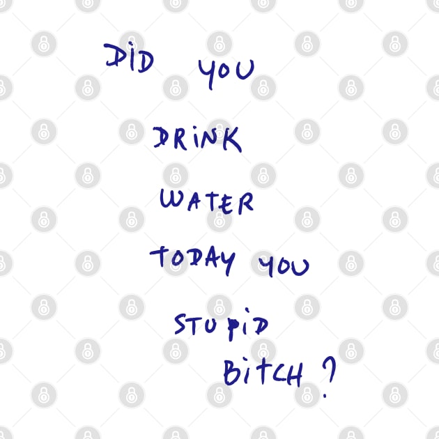 DID YOU DRINK WATER TODAY YOU STUPID Bitch ? by bmron