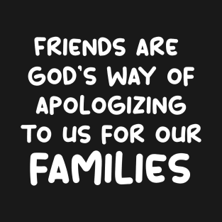 friends are god's way of apologizing to us for our families T-Shirt