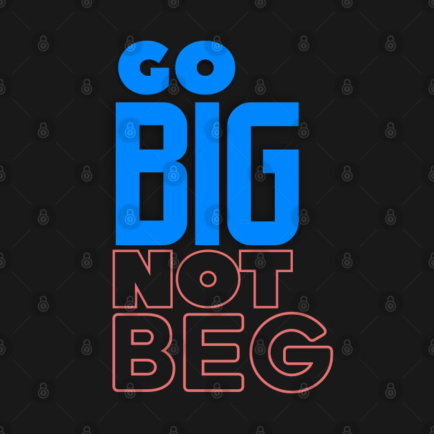 Go BIG Not Beg by Markyartshop