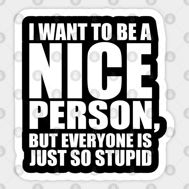 Funny Saying - I Want To Be A Nice Person But Everyone Is Just So Stupid - Funny Saying - Sticker