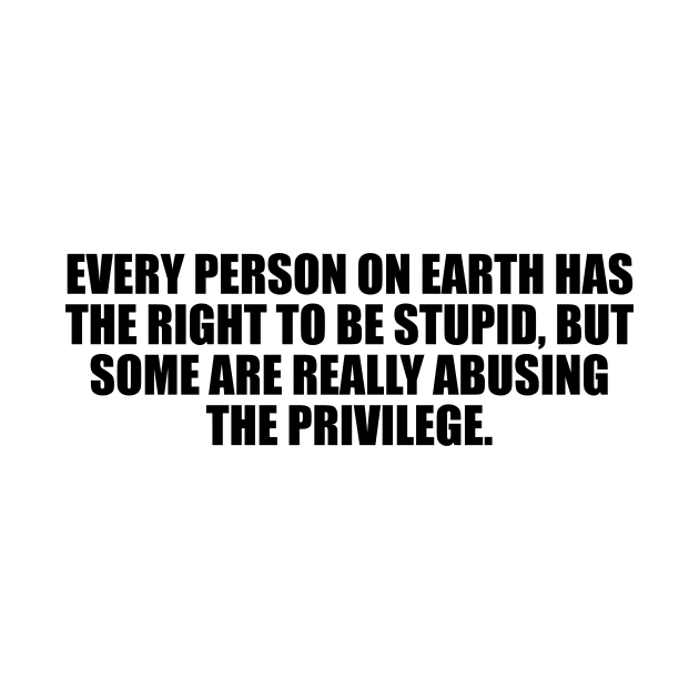 Every person on Earth has the right to be stupid, but some are really abusing the privilege by CRE4T1V1TY