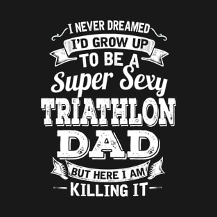 I Never Dreamed I'd Grow Up To Be Super Sexy Triathlon Dad But Here I Am Killing It T-Shirt