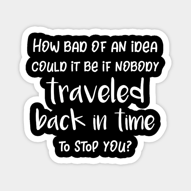 How Bad of An Idea Could It Be Nobody Traveled Back In Time to Stop You Magnet by SarahBean