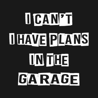 I CAN'T I HAVE PLANS IN THE GARAGE T-Shirt