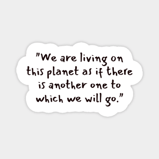 "We are living on this planet as if there is another one to which we will go." Magnet