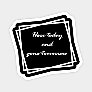 White "Here today and gone tomorrow" Magnet