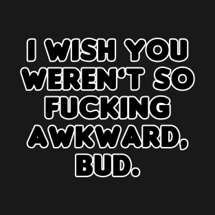 I Wish You Weren't So Awkward Bud T-Shirt