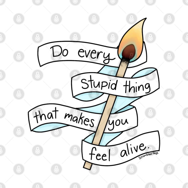 Do Every Stupid Thing That Makes You Feel Alive by scrambledpegs