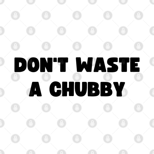 Don't Waste A Chubby by apparel.tolove@gmail.com