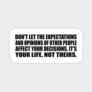 Don't let the expectations and opinions of other people affect your decisions. It's your life, not theirs. Magnet