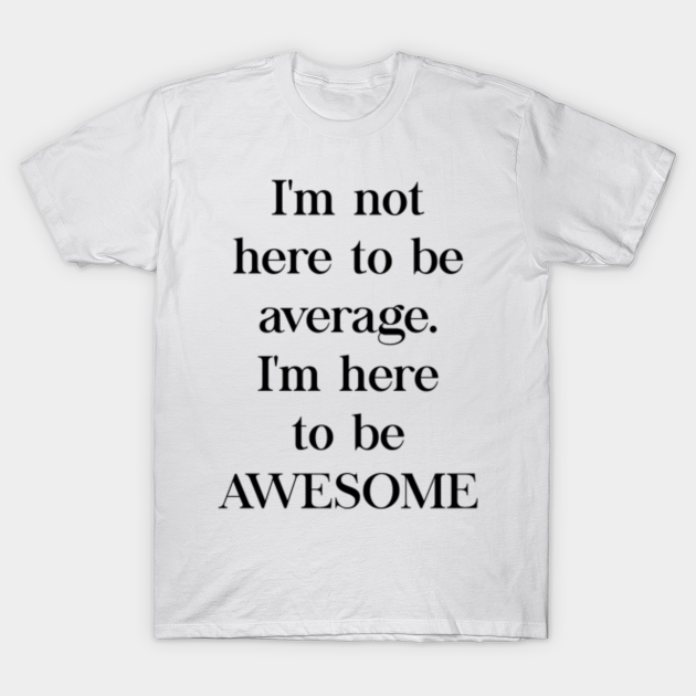 I'm not here to be average. I'l here to be awesome - Quote - T-Shirt ...