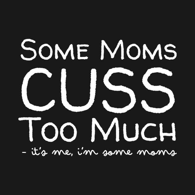 Some Moms Cuss Too Much It's Me by Teewyld