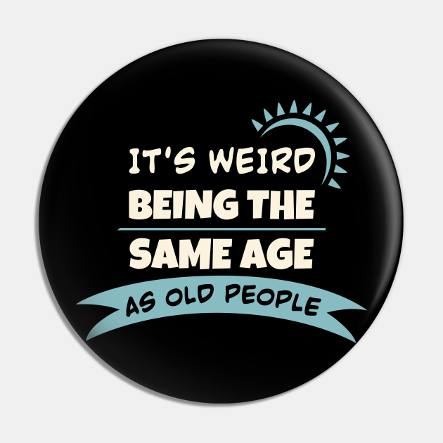 It's Weird Being The Same Age As Old People - Funny Puns - Pin | TeePublic It's Weird Being The Same Age As Old People - Funny Puns - Pin | TeePublic