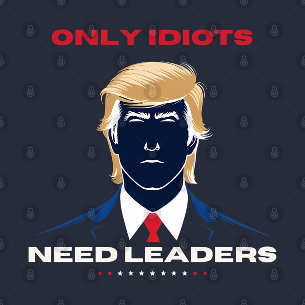 Only idiots need leaders Anti Trump by TaevasDesign