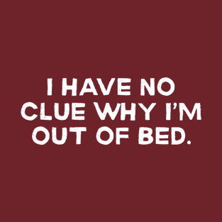 I have No Clue Why I am Out of Bed T-Shirt