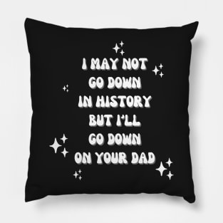 I may not go down in history but i'll go down on your dad Pillow