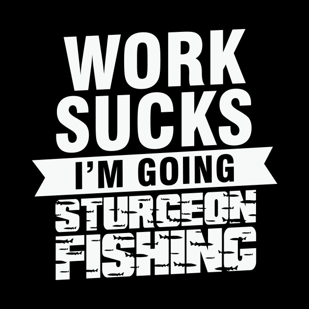 Work Sucks I am Going Sturgeon Fishing by AdultSh*t