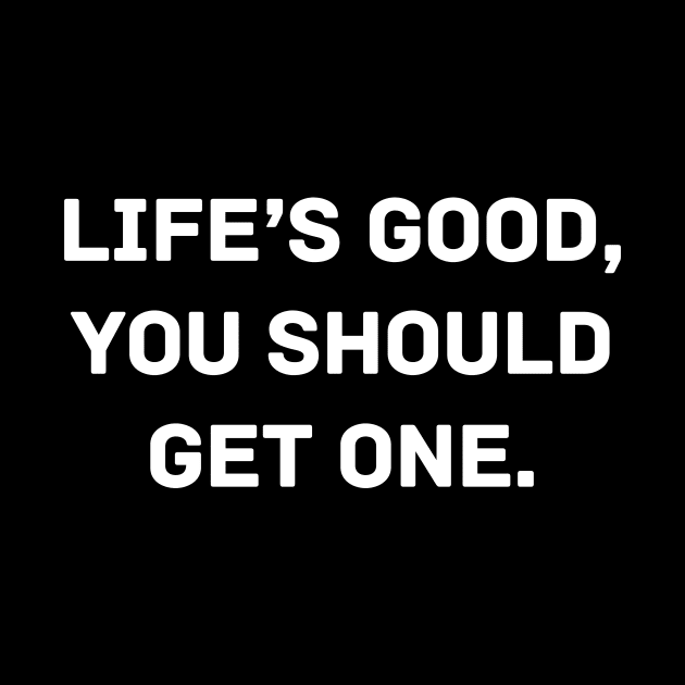 Life’s good, you should get one by Word and Saying