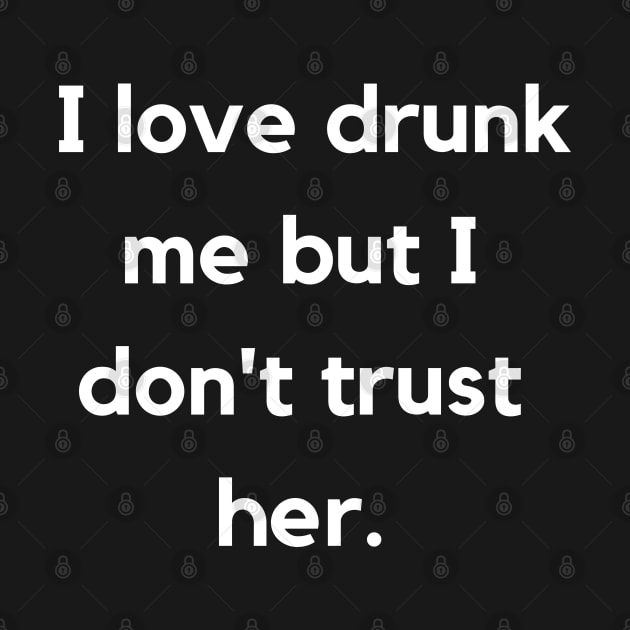 I Love Drunk Me But I Don't Trust Her. Drinking Funny. by That Cheeky Tee