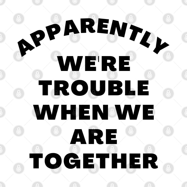 Apparently We're Trouble When We Are Together. Funny Best Friends Quote by That Cheeky Tee