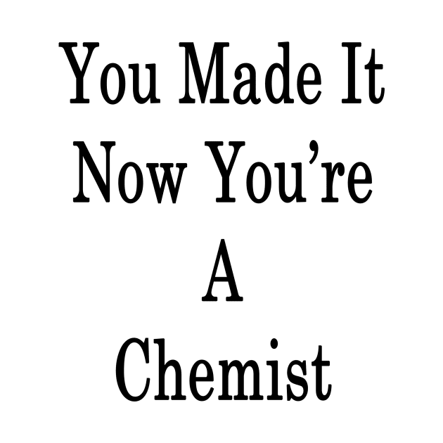 You Made It Now You're A Chemist by supernova23