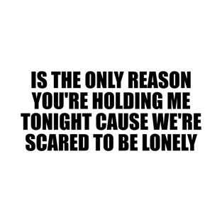 is the only reason you're holding me tonight cause we're scared to be lonely T-Shirt