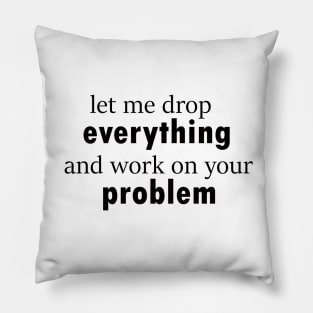 let me drop everything and work on your problem funny saying Pillow