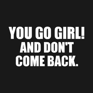 YOU GO GIRL! AND DON'T COME BACK T-Shirt