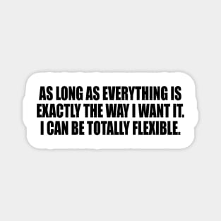 As long as everything is exactly the way I want it. I Can Be Totally Flexible Magnet